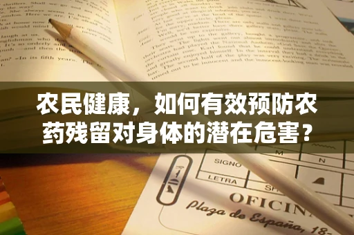农民健康，如何有效预防农药残留对身体的潜在危害？