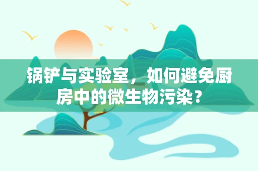 锅铲与实验室，如何避免厨房中的微生物污染？