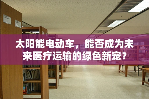 太阳能电动车，能否成为未来医疗运输的绿色新宠？