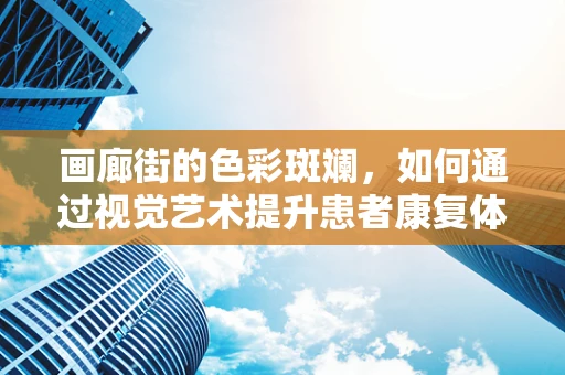 画廊街的色彩斑斓，如何通过视觉艺术提升患者康复体验？
