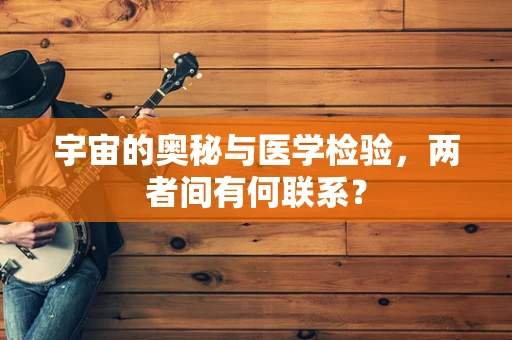宇宙的奥秘与医学检验，两者间有何联系？
