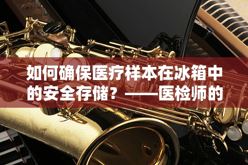 如何确保医疗样本在冰箱中的安全存储？——医检师的专业视角