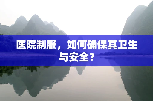 医院制服，如何确保其卫生与安全？