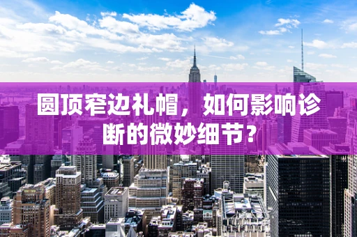 圆顶窄边礼帽，如何影响诊断的微妙细节？
