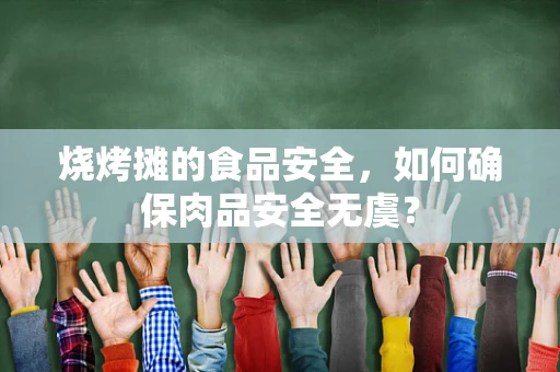 烧烤摊的食品安全，如何确保肉品安全无虞？