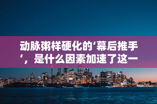 动脉粥样硬化的‘幕后推手’，是什么因素加速了这一过程？