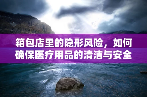 箱包店里的隐形风险，如何确保医疗用品的清洁与安全？
