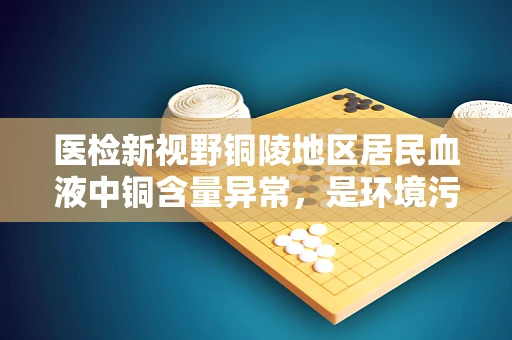 医检新视野铜陵地区居民血液中铜含量异常，是环境污染的警钟，还是个体差异的体现？