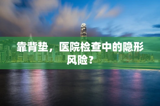 靠背垫，医院检查中的隐形风险？