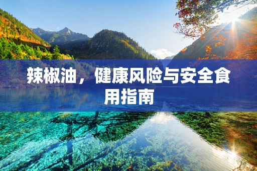 辣椒油，健康风险与安全食用指南