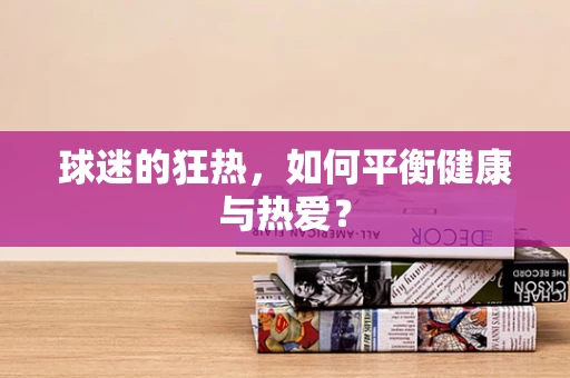 球迷的狂热，如何平衡健康与热爱？