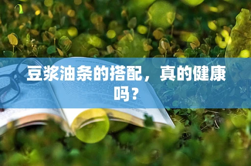 豆浆油条的搭配，真的健康吗？