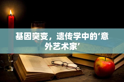 基因突变，遗传学中的‘意外艺术家’