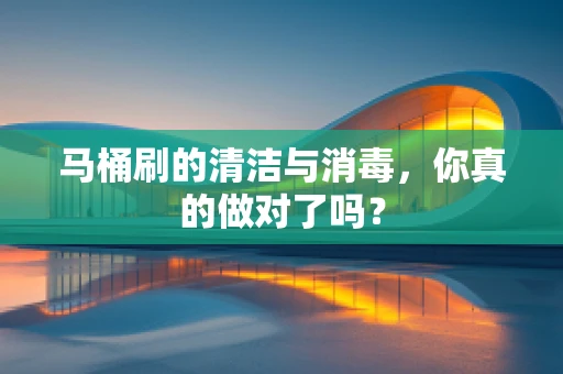 马桶刷的清洁与消毒，你真的做对了吗？