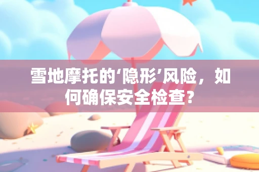 雪地摩托的‘隐形’风险，如何确保安全检查？