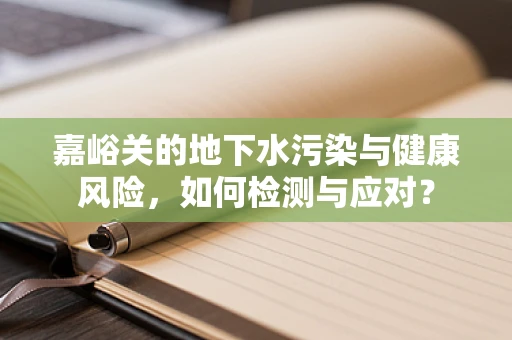 嘉峪关的地下水污染与健康风险，如何检测与应对？
