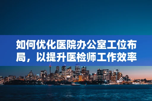 如何优化医院办公室工位布局，以提升医检师工作效率？