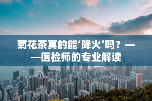 菊花茶真的能‘降火’吗？——医检师的专业解读