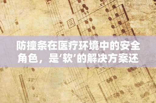 防撞条在医疗环境中的安全角色，是‘软’的解决方案还是‘硬’的必需？