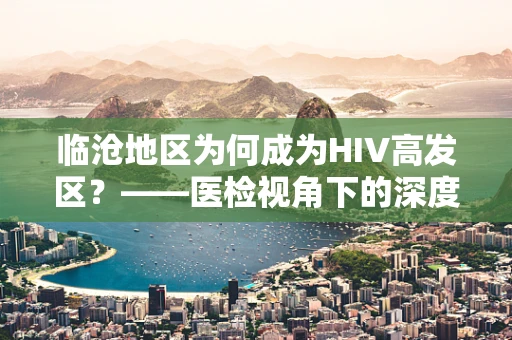 临沧地区为何成为HIV高发区？——医检视角下的深度剖析