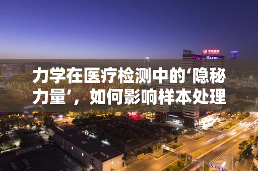 力学在医疗检测中的‘隐秘力量’，如何影响样本处理？