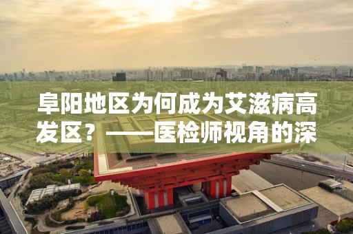 阜阳地区为何成为艾滋病高发区？——医检师视角的深度剖析