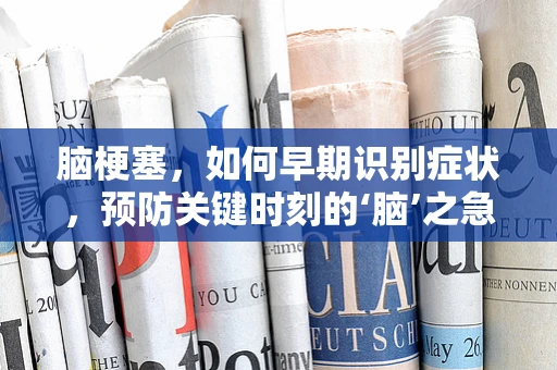 脑梗塞，如何早期识别症状，预防关键时刻的‘脑’之急？