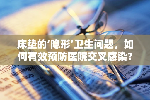 床垫的‘隐形’卫生问题，如何有效预防医院交叉感染？