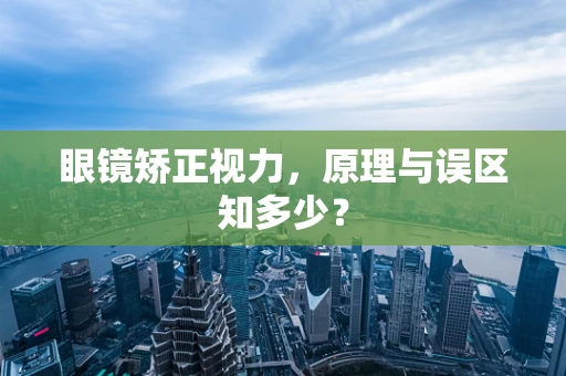 眼镜矫正视力，原理与误区知多少？
