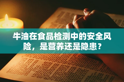 牛油在食品检测中的安全风险，是营养还是隐患？