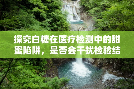 探究白糖在医疗检测中的甜蜜陷阱，是否会干扰检验结果？