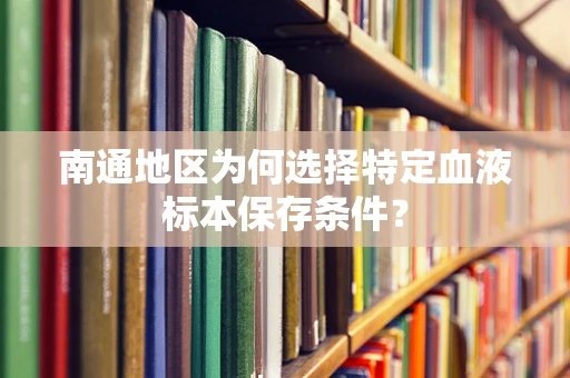 南通地区为何选择特定血液标本保存条件？