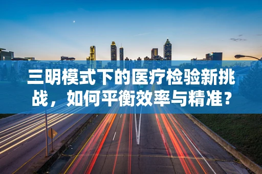 三明模式下的医疗检验新挑战，如何平衡效率与精准？