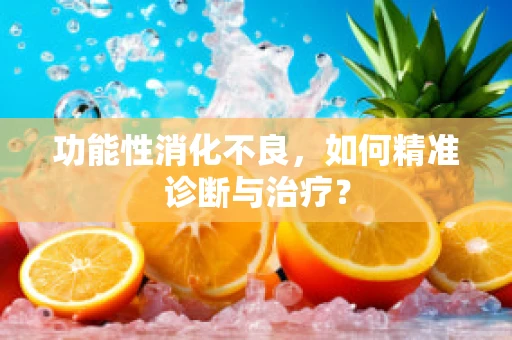 功能性消化不良，如何精准诊断与治疗？