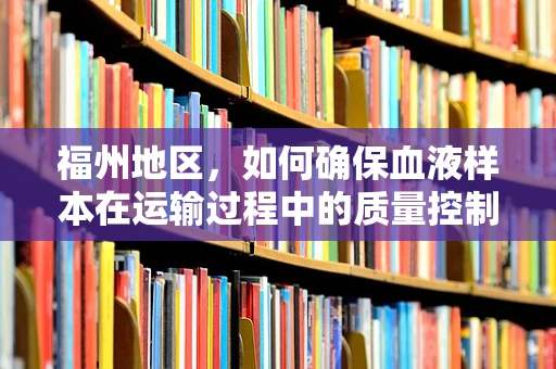 福州地区，如何确保血液样本在运输过程中的质量控制？