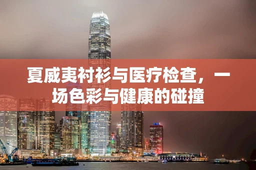 夏威夷衬衫与医疗检查，一场色彩与健康的碰撞