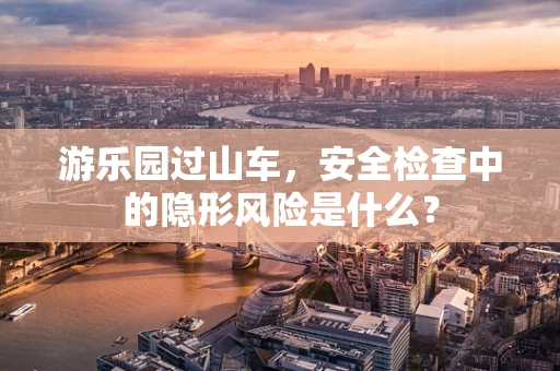 游乐园过山车，安全检查中的隐形风险是什么？