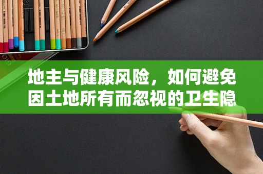 地主与健康风险，如何避免因土地所有而忽视的卫生隐患？