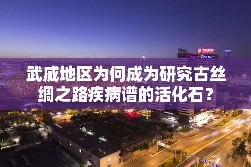 武威地区为何成为研究古丝绸之路疾病谱的活化石？
