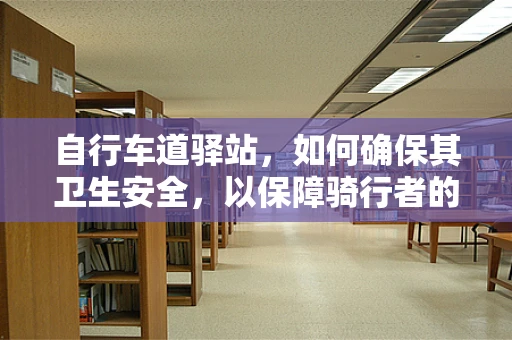 自行车道驿站，如何确保其卫生安全，以保障骑行者的健康？