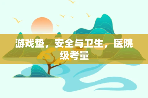 游戏垫，安全与卫生，医院级考量