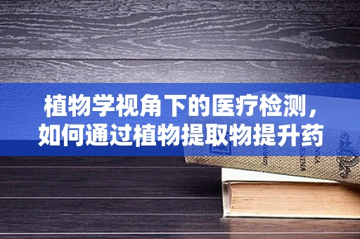 植物学视角下的医疗检测，如何通过植物提取物提升药物安全性？