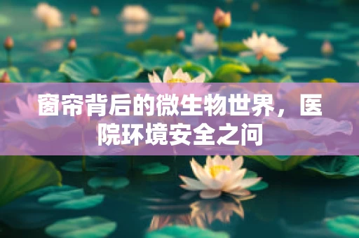 窗帘背后的微生物世界，医院环境安全之问