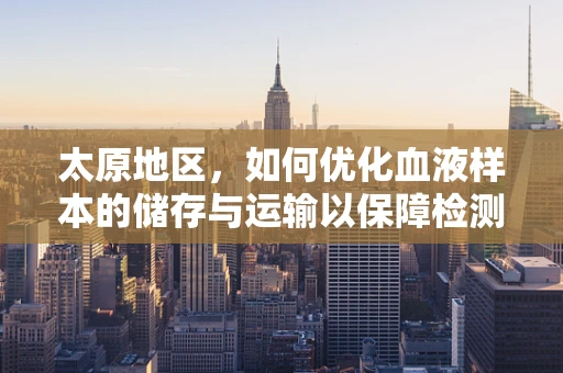 太原地区，如何优化血液样本的储存与运输以保障检测准确性？