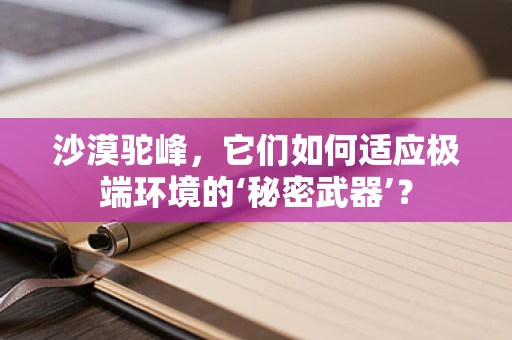 沙漠驼峰，它们如何适应极端环境的‘秘密武器’？