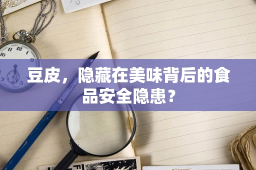 豆皮，隐藏在美味背后的食品安全隐患？