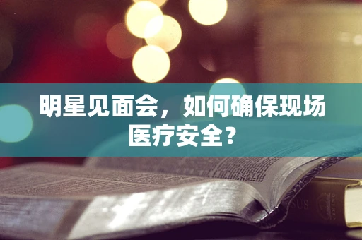 明星见面会，如何确保现场医疗安全？