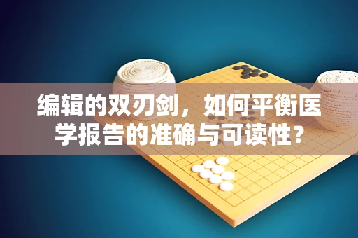 编辑的双刃剑，如何平衡医学报告的准确与可读性？