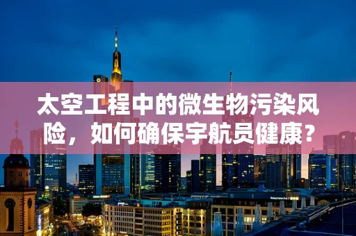 太空工程中的微生物污染风险，如何确保宇航员健康？