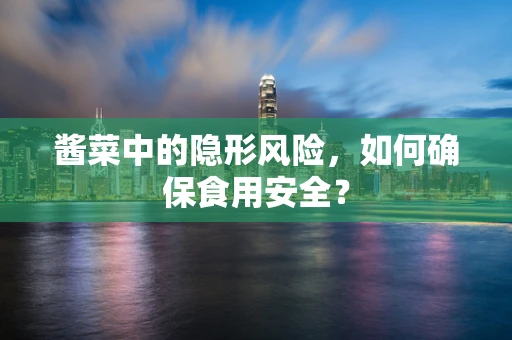 酱菜中的隐形风险，如何确保食用安全？